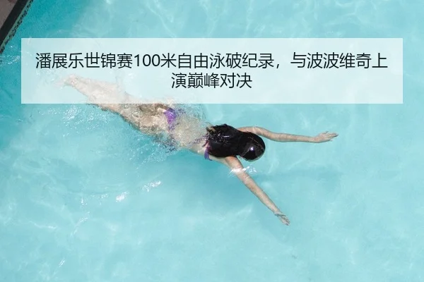 潘展乐世锦赛100米自由泳破纪录，与波波维奇上演巅峰对决
