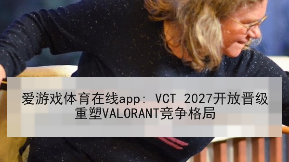 爱游戏体育在线app: VCT 2027开放晋级重塑VALORANT竞争格局