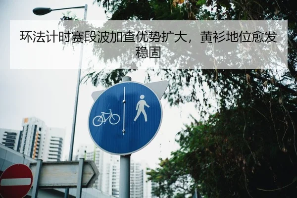 环法计时赛段波加查优势扩大，黄衫地位愈发稳固