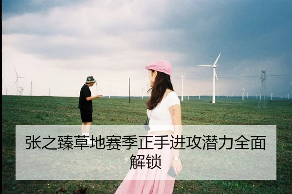 张之臻草地赛季正手进攻潜力全面解锁