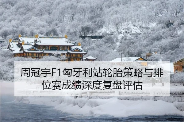 周冠宇F1匈牙利站轮胎策略与排位赛成绩深度复盘评估