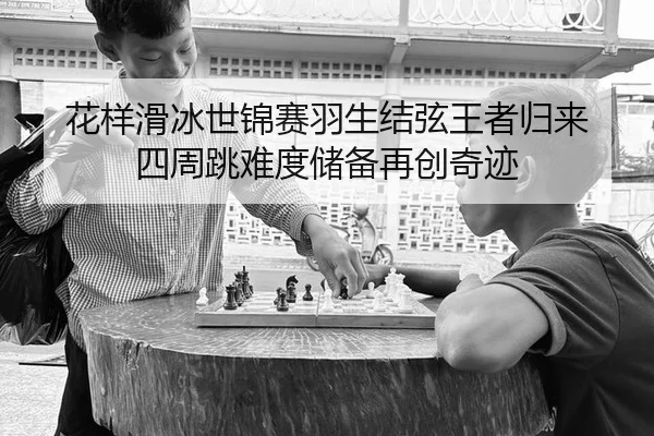 花样滑冰世锦赛羽生结弦王者归来 四周跳难度储备再创奇迹
