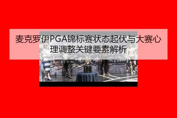麦克罗伊PGA锦标赛状态起伏与大赛心理调整关键要素解析