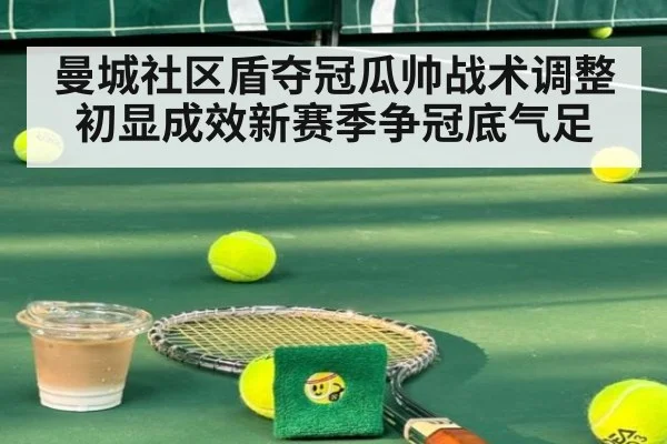 曼城社区盾夺冠瓜帅战术调整初显成效新赛季争冠底气足