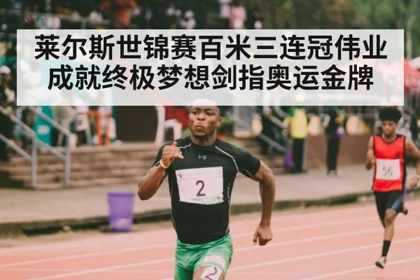 莱尔斯世锦赛百米三连冠伟业成就终极梦想剑指奥运金牌