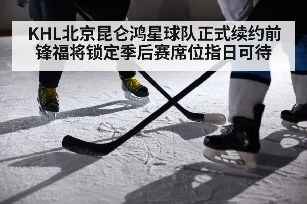 KHL北京昆仑鸿星球队正式续约前锋福将锁定季后赛席位指日可待
