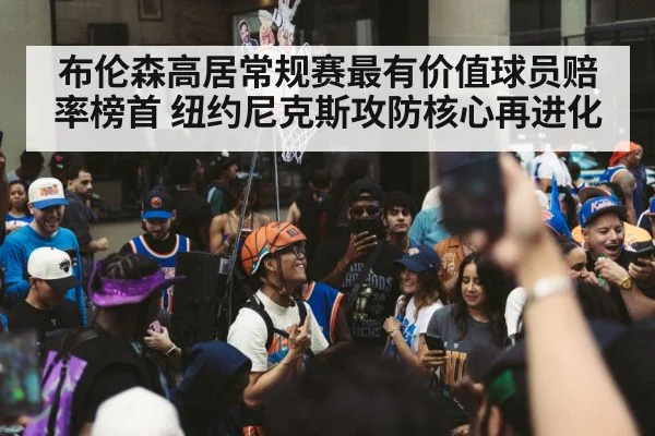 布伦森高居常规赛最有价值球员赔率榜首 纽约尼克斯攻防核心再进化