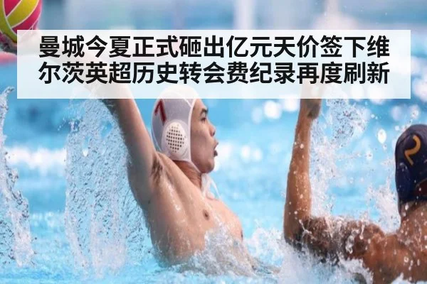 曼城今夏正式砸出亿元天价签下维尔茨英超历史转会费纪录再度刷新