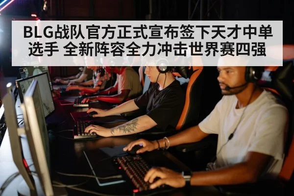 BLG战队官方正式宣布签下天才中单选手 全新阵容全力冲击世界赛四强